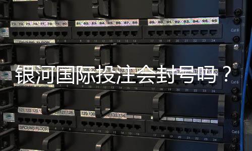 银河国际投注会封号吗？揭秘平台风控规则与防封号技巧