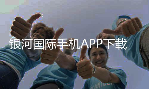 银河国际手机APP下载：畅享顶级娱乐体验的必备神器