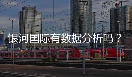 银河国际有数据分析吗？深度解析其数据服务与投注策略