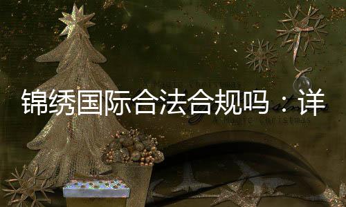 锦绣国际合法合规吗：详细了解最新许可证信息