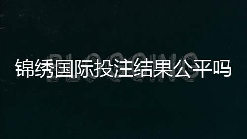 锦绣国际投注结果公平吗：权威调查给出答案