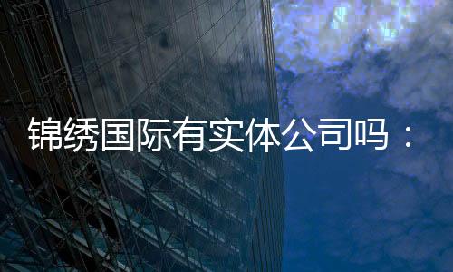 锦绣国际有实体公司吗：探寻真相