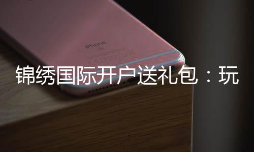 锦绣国际开户送礼包：玩转精彩棋牌游戏乐趣