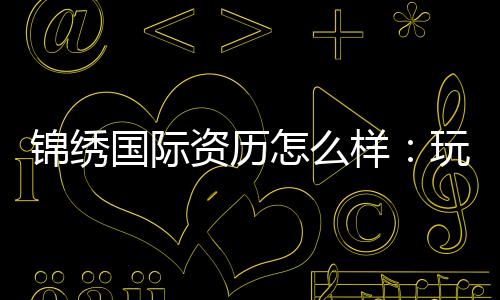 锦绣国际资历怎么样：玩家评价与实地考察