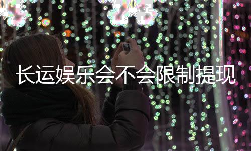 长运娱乐会不会限制提现？玩家实测提款到账经验分享