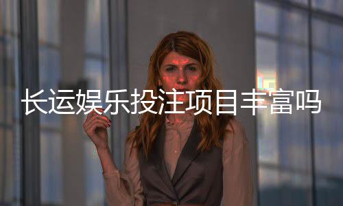 长运娱乐投注项目丰富吗？深度解析平台游戏种类与特色玩法