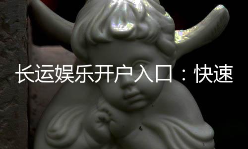 长运娱乐开户入口：快速注册指南与独家优惠领取