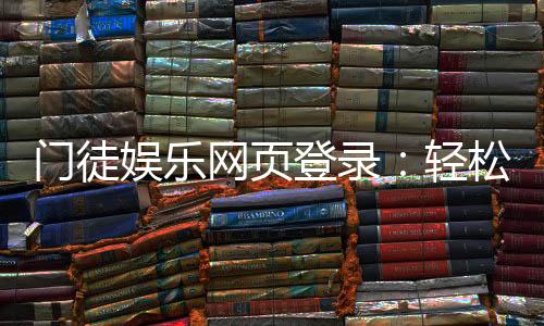 门徒娱乐网页登录:轻松注册与畅玩电子游艺全攻略