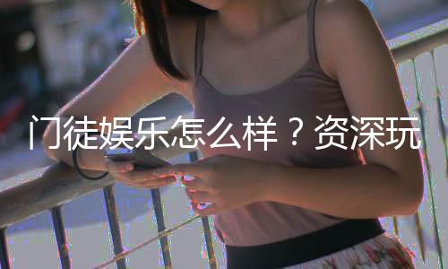 门徒娱乐怎么样？资深玩家带你揭秘真实体验与赢钱技巧