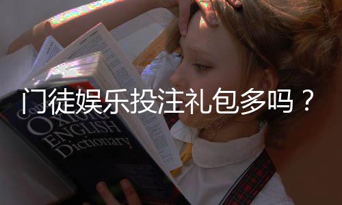 门徒娱乐投注礼包多吗？揭秘新手必领的三大隐藏福利