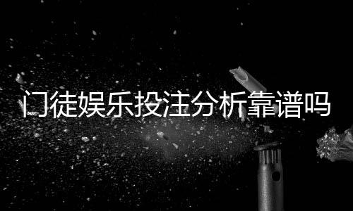 门徒娱乐投注分析靠谱吗？深度测评其安全性与实战体验