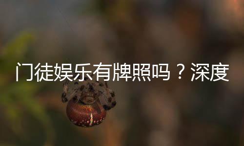 门徒娱乐有牌照吗？深度解析其合法性与牌照详情