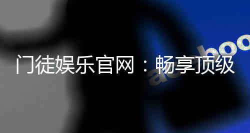 门徒娱乐官网：畅享顶级棋牌电游的尊贵体验
