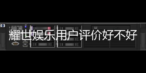 耀世娱乐用户评价好不好？真实玩家体验分享与深度解析