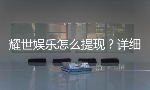 耀世娱乐怎么提现?详细步骤与到账时间解析