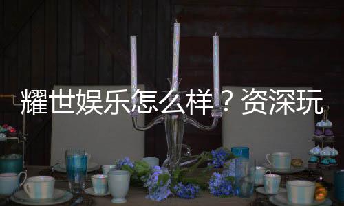 耀世娱乐怎么样？资深玩家带你揭秘真实体验