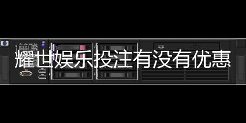 耀世娱乐投注有没有优惠？最新优惠活动及福利大揭秘