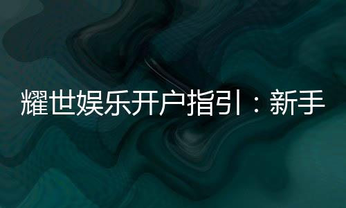 耀世娱乐开户指引：新手必看的快速注册与首存攻略