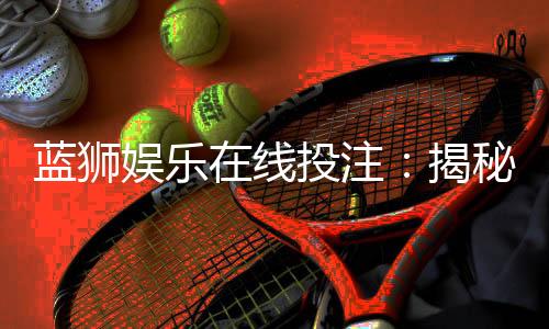 蓝狮娱乐在线投注：揭秘高胜率玩家的实战技巧与策略