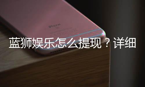蓝狮娱乐怎么提现？详细步骤与到账时间解析