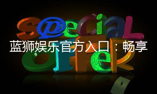 蓝狮娱乐官方入口：畅享顶级棋牌电游的尊贵体验