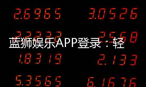 蓝狮娱乐APP登录：轻松畅玩棋牌电游的必备神器
