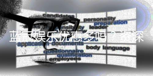 蓝冠娱乐优惠多吗?资深玩家揭秘真实福利力度