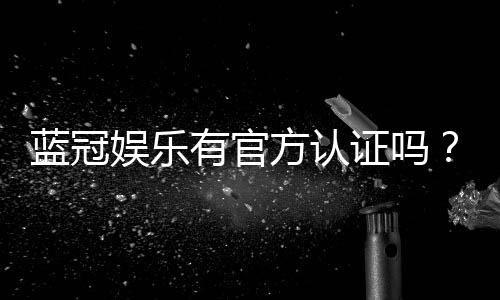 蓝冠娱乐有官方认证吗？权威认证信息全解析