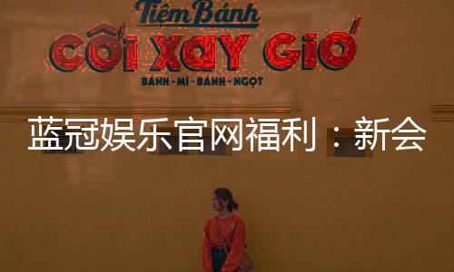 蓝冠娱乐官网福利：新会员专享豪礼与高额返水活动