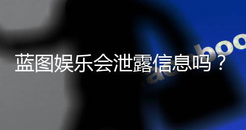 蓝图娱乐会泄露信息吗？深度解析平台数据安全机制与玩家防护建议