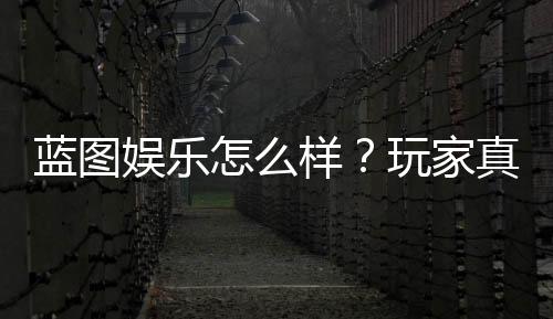 蓝图娱乐怎么样?玩家真实体验与平台优势解析