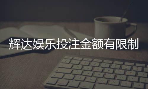 辉达娱乐投注金额有限制吗？详解额度规则与充值技巧