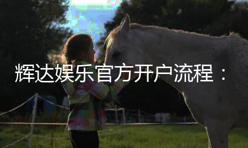 辉达娱乐官方开户流程：新手必看的快速注册指南