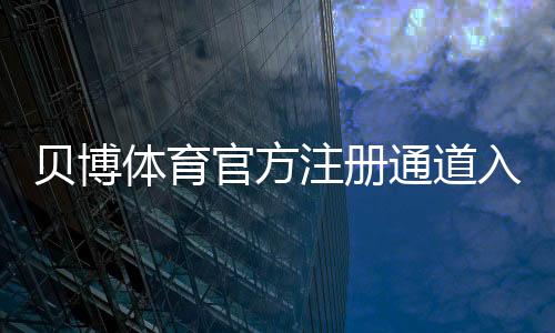 贝博体育官方注册通道入口与注册步骤详解：新手快速上手与安全注意事项