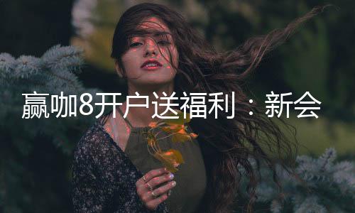 赢咖8开户送福利：新会员专享豪礼首存即赠888元