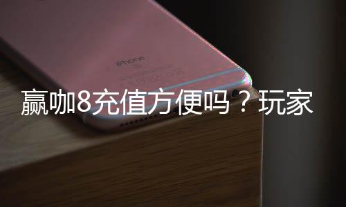 赢咖8充值方便吗？玩家实测充值流程与到账速度解析