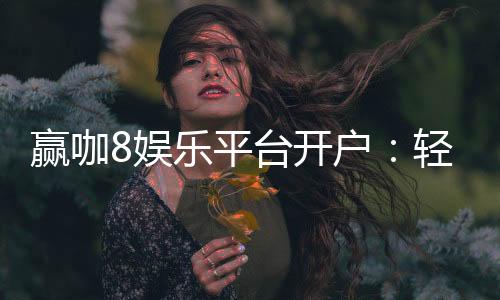 赢咖8娱乐平台开户：轻松注册即享豪华礼包与高额返水