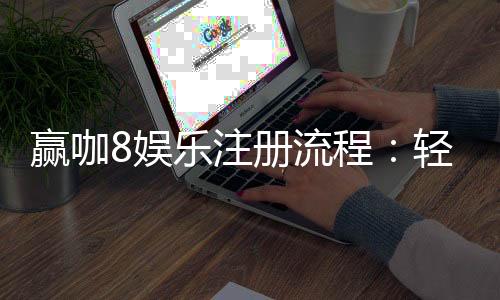 赢咖8娱乐注册流程:轻松三步完成账号开通
