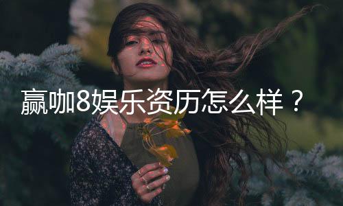 赢咖8娱乐资历怎么样？资深玩家带你揭秘平台实力