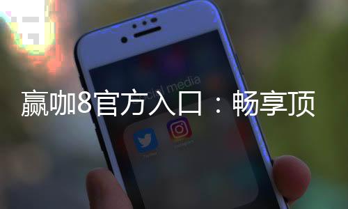 赢咖8官方入口：畅享顶级电子游艺的尊贵体验