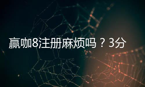 赢咖8注册麻烦吗？3分钟快速开户流程详解