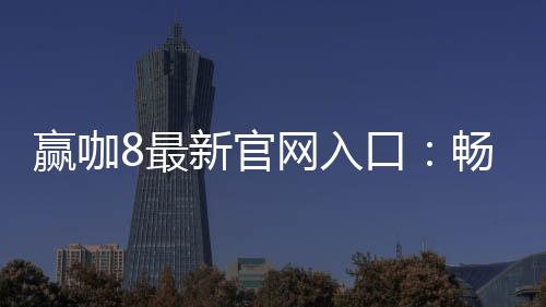 赢咖8最新官网入口：畅享顶级电子游艺与棋牌娱乐盛宴