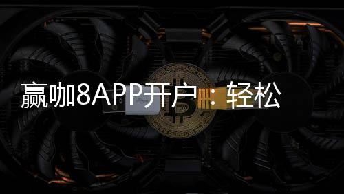 赢咖8APP开户：轻松注册领取新手礼包畅享棋牌娱乐盛宴