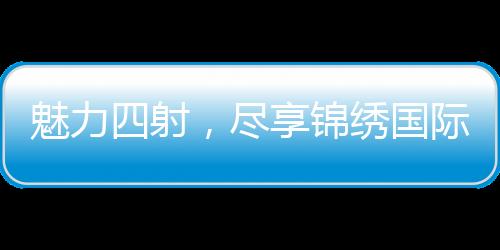 魅力四射，尽享锦绣国际活动福利