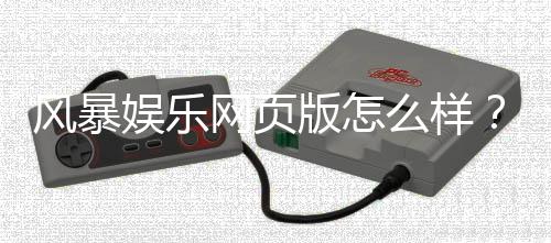 风暴娱乐网页版怎么样？资深玩家亲测体验与实战攻略分享