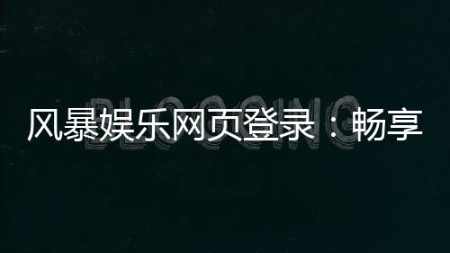 风暴娱乐网页登录:畅享顶级棋牌与电子游艺的完美体验