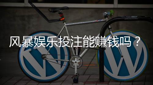 风暴娱乐投注能赚钱吗?揭秘真实盈利技巧与风险规避
