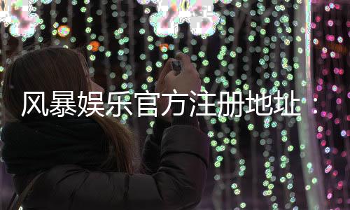 风暴娱乐官方注册地址：快速获取安全入口与新手礼包攻略