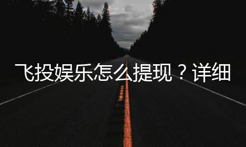飞投娱乐怎么提现？详细步骤与到账时间解析