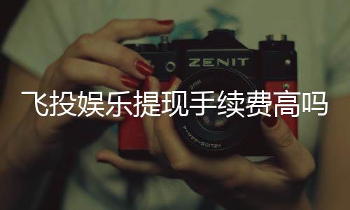 飞投娱乐提现手续费高吗？资深玩家解析费用标准与省钱技巧